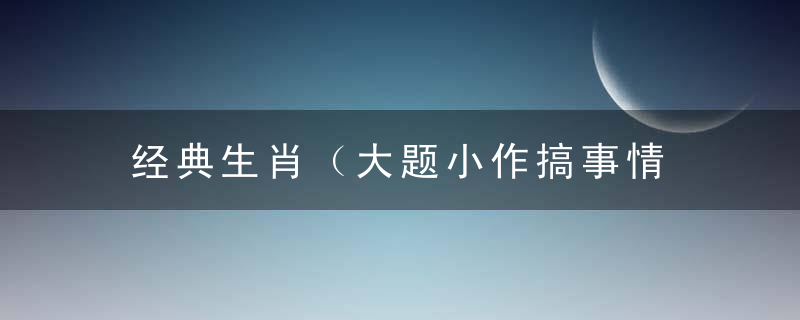 经典生肖（大题小作搞事情 死不改悔如茅石）是什么意思